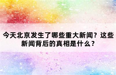 今天北京发生了哪些重大新闻？这些新闻背后的真相是什么？