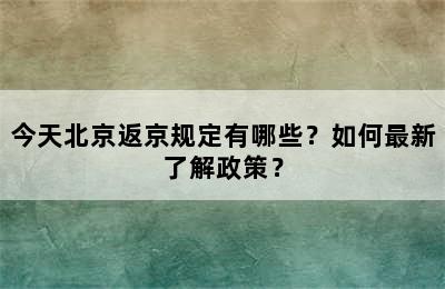 今天北京返京规定有哪些？如何最新了解政策？