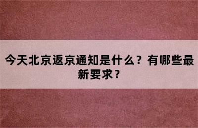 今天北京返京通知是什么？有哪些最新要求？