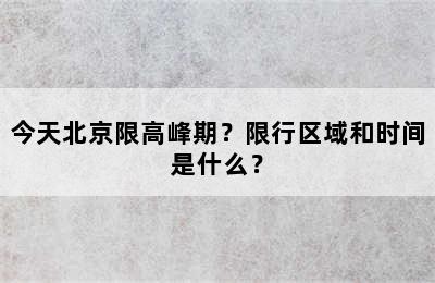 今天北京限高峰期？限行区域和时间是什么？