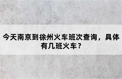 今天南京到徐州火车班次查询，具体有几班火车？