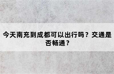 今天南充到成都可以出行吗？交通是否畅通？