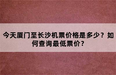 今天厦门至长沙机票价格是多少？如何查询最低票价？