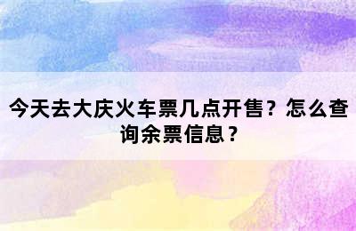 今天去大庆火车票几点开售？怎么查询余票信息？