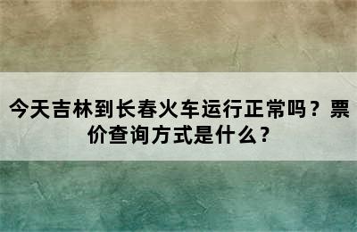 今天吉林到长春火车运行正常吗？票价查询方式是什么？