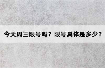 今天周三限号吗？限号具体是多少？