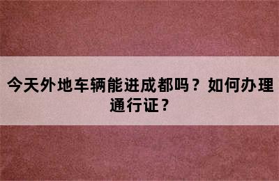 今天外地车辆能进成都吗？如何办理通行证？