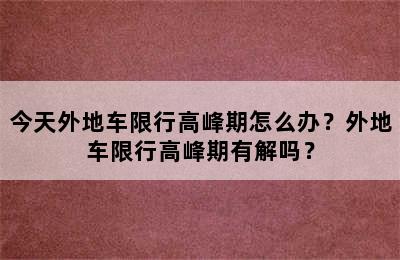 今天外地车限行高峰期怎么办？外地车限行高峰期有解吗？