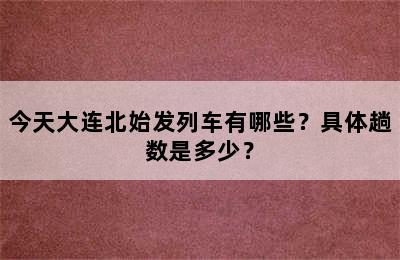 今天大连北始发列车有哪些？具体趟数是多少？