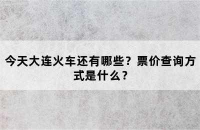 今天大连火车还有哪些？票价查询方式是什么？