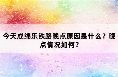 今天成绵乐铁路晚点原因是什么？晚点情况如何？