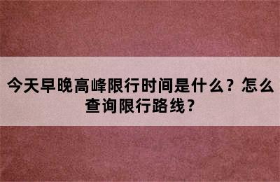今天早晚高峰限行时间是什么？怎么查询限行路线？