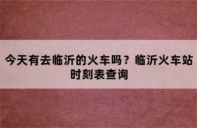 今天有去临沂的火车吗？临沂火车站时刻表查询