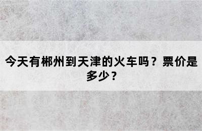 今天有郴州到天津的火车吗？票价是多少？