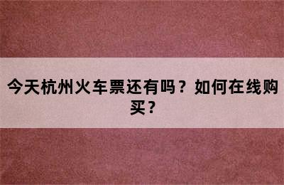 今天杭州火车票还有吗？如何在线购买？