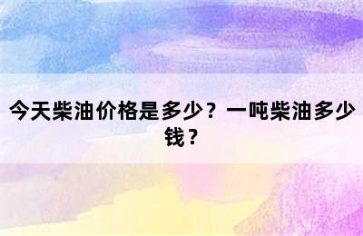 今天柴油价格是多少？一吨柴油多少钱？