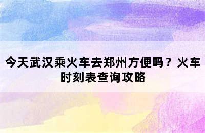 今天武汉乘火车去郑州方便吗？火车时刻表查询攻略