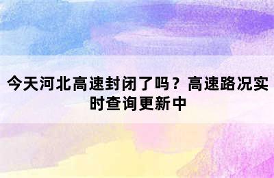 今天河北高速封闭了吗？高速路况实时查询更新中
