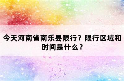 今天河南省南乐县限行？限行区域和时间是什么？