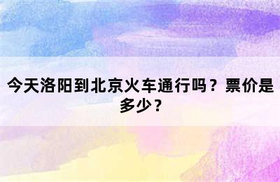 今天洛阳到北京火车通行吗？票价是多少？