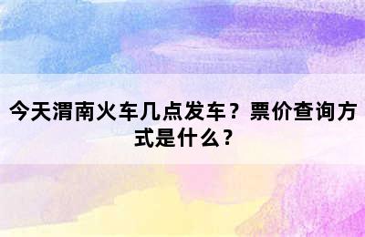 今天渭南火车几点发车？票价查询方式是什么？