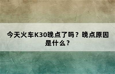 今天火车K30晚点了吗？晚点原因是什么？