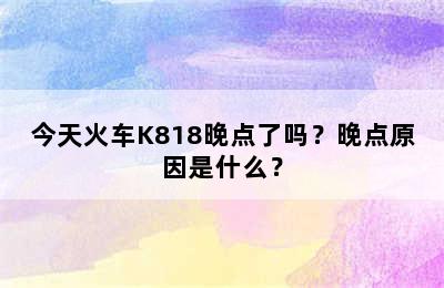 今天火车K818晚点了吗？晚点原因是什么？