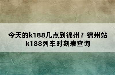 今天的k188几点到锦州？锦州站k188列车时刻表查询
