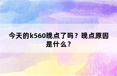 今天的k560晚点了吗？晚点原因是什么？