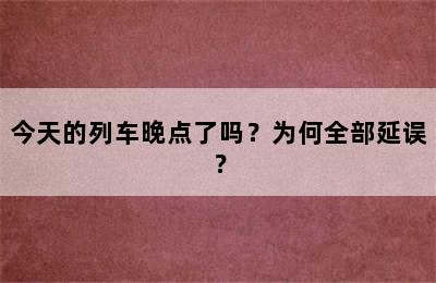 今天的列车晚点了吗？为何全部延误？