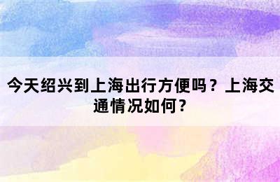 今天绍兴到上海出行方便吗？上海交通情况如何？