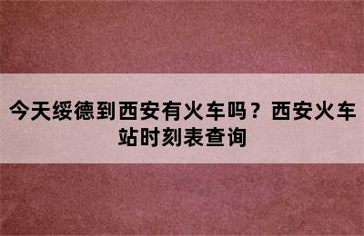 今天绥德到西安有火车吗？西安火车站时刻表查询