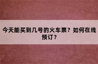 今天能买到几号的火车票？如何在线预订？