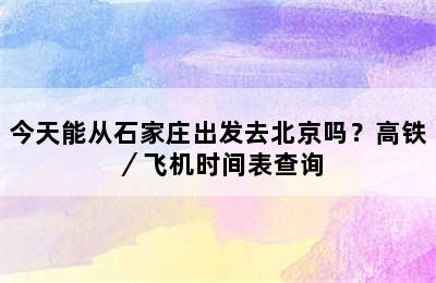 今天能从石家庄出发去北京吗？高铁／飞机时间表查询