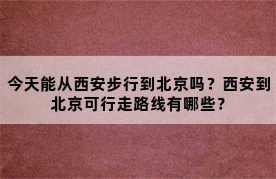 今天能从西安步行到北京吗？西安到北京可行走路线有哪些？