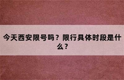 今天西安限号吗？限行具体时段是什么？