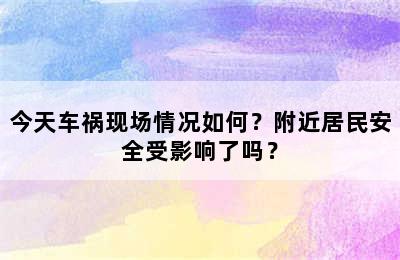 今天车祸现场情况如何？附近居民安全受影响了吗？