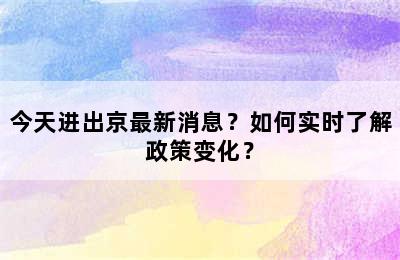 今天进出京最新消息？如何实时了解政策变化？