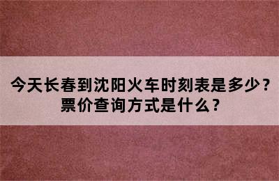 今天长春到沈阳火车时刻表是多少？票价查询方式是什么？