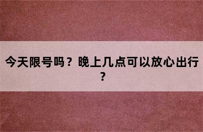 今天限号吗？晚上几点可以放心出行？