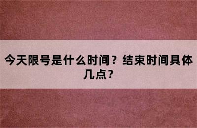 今天限号是什么时间？结束时间具体几点？