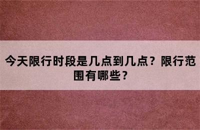 今天限行时段是几点到几点？限行范围有哪些？