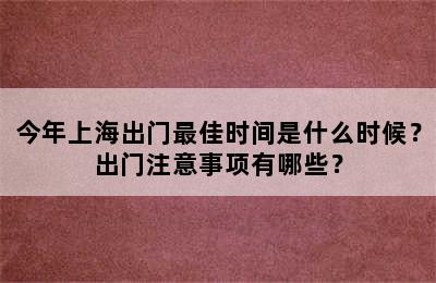 今年上海出门最佳时间是什么时候？出门注意事项有哪些？