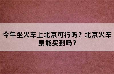今年坐火车上北京可行吗？北京火车票能买到吗？
