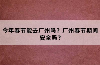 今年春节能去广州吗？广州春节期间安全吗？