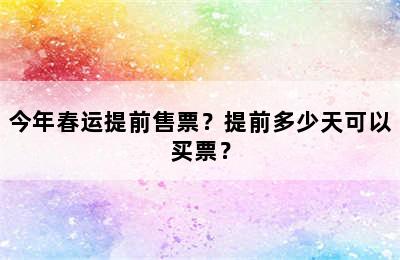 今年春运提前售票？提前多少天可以买票？