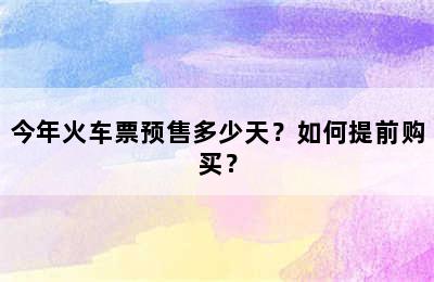 今年火车票预售多少天？如何提前购买？