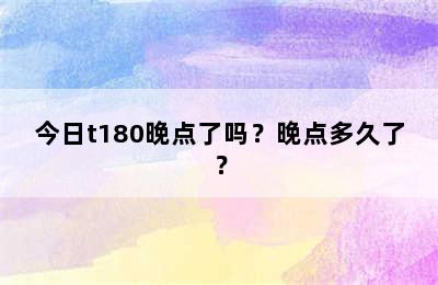 今日t180晚点了吗？晚点多久了？