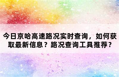 今日京哈高速路况实时查询，如何获取最新信息？路况查询工具推荐？
