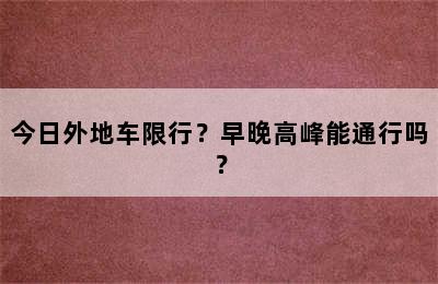 今日外地车限行？早晚高峰能通行吗？